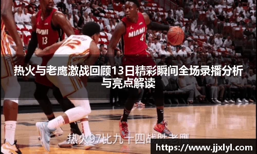 热火与老鹰激战回顾13日精彩瞬间全场录播分析与亮点解读