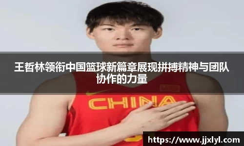 王哲林领衔中国篮球新篇章展现拼搏精神与团队协作的力量