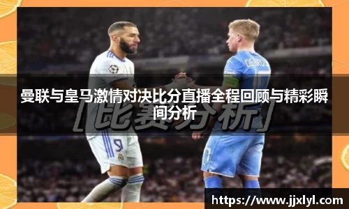 曼联与皇马激情对决比分直播全程回顾与精彩瞬间分析