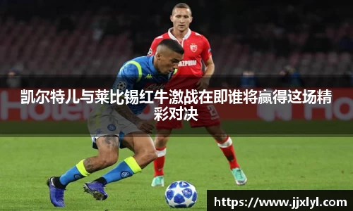 凯尔特儿与莱比锡红牛激战在即谁将赢得这场精彩对决