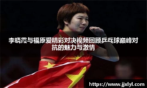 李晓霞与福原爱精彩对决视频回顾乒乓球巅峰对抗的魅力与激情